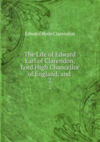 The Life of Edward Earl of Clarendon, Lord High Chancellor of England, and .. 2