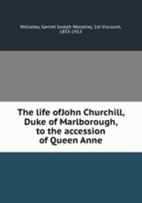 The life ofJohn Churchill, Duke of Marlborough, to the accession of Queen Anne