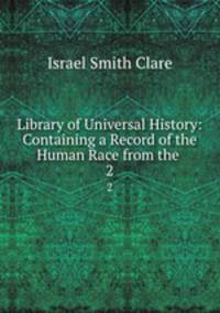 Library of Universal History: Containing a Record of the Human Race from the .. 2