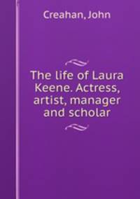 The life of Laura Keene. Actress, artist, manager and scholar