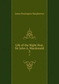 Life of the Right Hon. Sir John A. Macdonald. 2