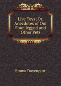 Live Toys; Or, Anecdotes of Our Four-legged and Other Pets
