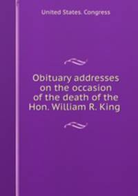 Obituary addresses on the occasion of the death of the Hon. William R. King .