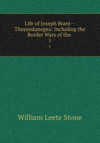 Life of Joseph Brant--Thayendanegea: Including the Border Wars of the .. 1