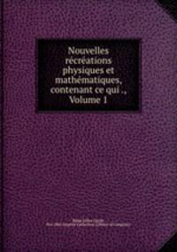 Nouvelles recreations physiques et mathematiques, contenant ce qui ., Volume 1