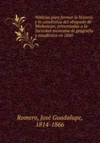 Noticias para formar la historia y la estadistica del obispado de Michoacan; presentadas a la Sociedad mexicana de geografia y estadistica en 1860