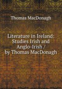 Literature in Ireland: Studies Irish and Anglo-Irish / by Thomas MacDonagh