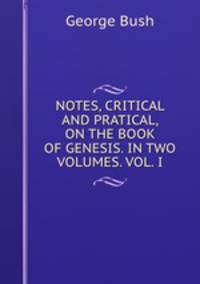 NOTES, CRITICAL AND PRATICAL, ON THE BOOK OF GENESIS. IN TWO VOLUMES. VOL. I.