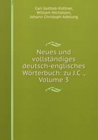 Neues und vollstandiges deutsch-englisches Worterbuch: zu J.C ., Volume 3