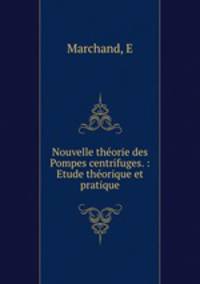 Nouvelle theorie des Pompes centrifuges. : Etude theorique et pratique