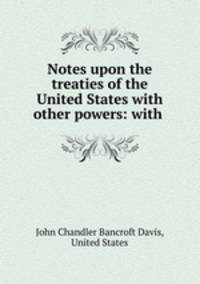 Notes upon the treaties of the United States with other powers: with .
