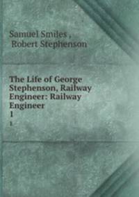 The Life of George Stephenson, Railway Engineer: Railway Engineer. 1
