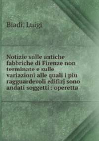 Notizie sulle antiche fabbriche di Firenze non terminate e sulle variazioni alle quali i piu ragguardevoli edifizj sono andati soggetti : operetta