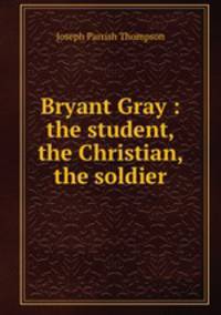 Bryant Gray : the student, the Christian, the soldier