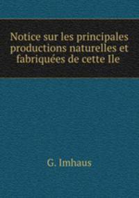 Notice sur les principales productions naturelles et fabriquees de cette Ile .