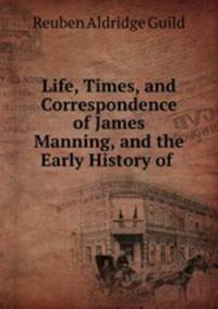 Life, Times, and Correspondence of James Manning, and the Early History of .