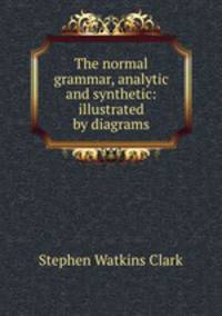 The normal grammar, analytic and synthetic: illustrated by diagrams