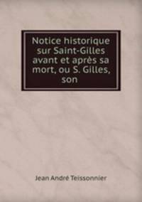 Notice historique sur Saint-Gilles avant et apres sa mort, ou S. Gilles, son .