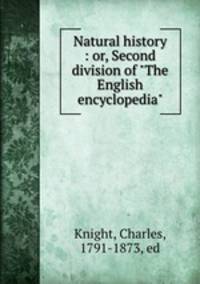 Natural history : or, Second division of "The English encyclopedia"
