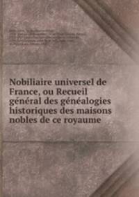 Nobiliaire universel de France, ou Recueil ge?ne?ral des ge?ne?alogies historiques des maisons nobles de ce royaume