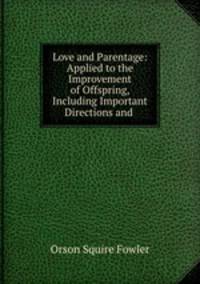 Love and Parentage: Applied to the Improvement of Offspring, Including Important Directions and .