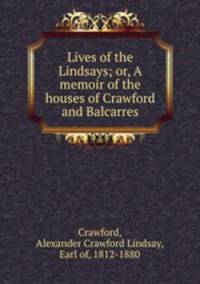 Lives of the Lindsays; or, A memoir of the houses of Crawford and Balcarres