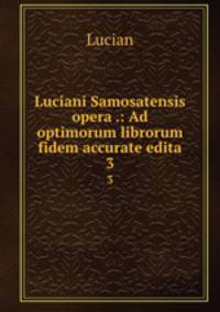 Luciani Samosatensis opera .: Ad optimorum librorum fidem accurate edita. 3