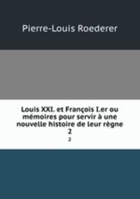 Louis XXI. et Francois I.er ou memoires pour servir a une nouvelle histoire de leur regne