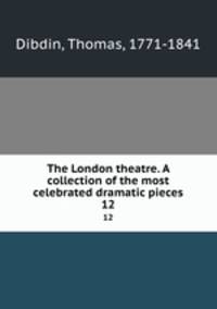 The London theatre. A collection of the most celebrated dramatic pieces. 12
