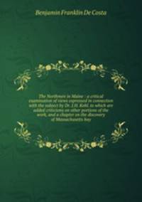 The Northmen in Maine : a critical examination of views expressed in connection with the subject by Dr. J.H. Kohl. to which are added criticisms on other portions of the work, and a chapter on the discovery of Massachusetts bay