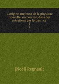 L`origine ancienne de la physique nouvelle: o l`on voit dans des entretiens par lettres : ce .. 2