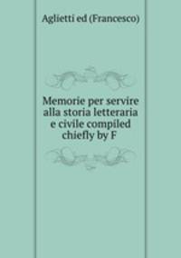 Memorie per servire alla storia letteraria e civile compiled chiefly by F .