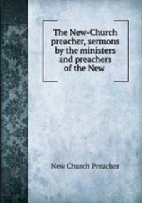 The New-Church preacher, sermons by the ministers and preachers of the New .