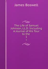 The Life of Samuel Johnson, LL.D: Including A Journal of His Tour to the .. 1
