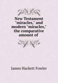 New Testament "miracles," and modern "miracles," the comparative amount of .