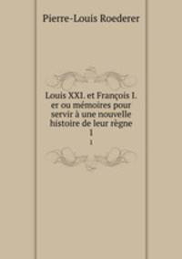 Louis XXI. et Francois I.er ou memoires pour servir a une nouvelle histoire de leur regne