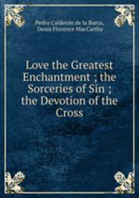 Love the Greatest Enchantment ; the Sorceries of Sin ; the Devotion of the Cross