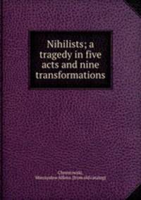 Nihilists; a tragedy in five acts and nine transformations
