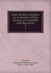 Lives of the Lindsays; or, A memoir of the houses of Crawford and Balcarres. 2