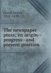 The newspaper press; its origin--progress--and present position