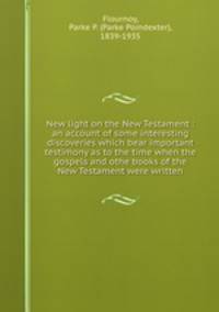New light on the New Testament : an account of some interesting discoveries which bear important testimony as to the time when the gospels and othe books of the New Testament were written