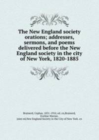 The New England society orations; addresses, sermons, and poems delivered before the New England society in the city of New York, 1820-1885