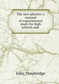 The new physics: a manual of experimental study for high schools and .