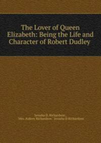 The Lover of Queen Elizabeth: Being the Life and Character of Robert Dudley .