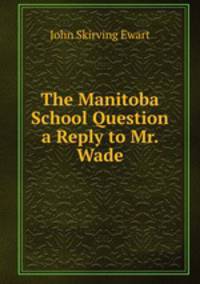The Manitoba School Question a Reply to Mr. Wade