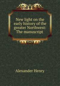 New light on the early history of the greater Northwest: The manuscript .