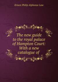 The new guide to the royal palace of Hampton Court: With a new catalogue of .