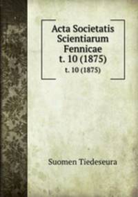 Acta Societatis Scientiarum Fennicae. t. 10 (1875)