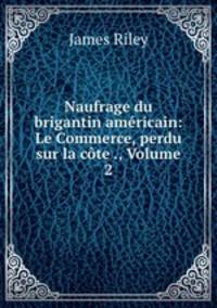 Naufrage du brigantin americain: Le Commerce, perdu sur la cote ., Volume 2