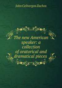 The new American speaker: a collection of oratorical and dramatical pieces .